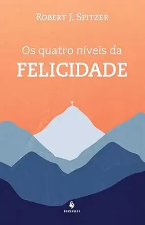 Os quatro níveis da felicidade - Robert J. Spitzer Os quatro níveis da felicidade - Robert J. Spitzer