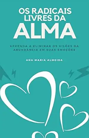 Os Radicais Livres da Alma: Aprenda a eliminar os vilões da abundância em suas emoções – Ana Maria Almeida