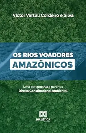 Os Rios Voadores Amazônicos: uma perspectiva a partir do Direito Constitucional Ambiental – Victor Vartuli Cordeiro e Silva Os Rios Voadores Amazônicos: uma perspectiva a partir do Direito Constitucional Ambiental – Victor Vartuli Cordeiro e Silva