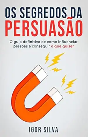 Os Segredos da Persuasão: Guia definitivo de como influenciar pessoas e conseguir o que quiser – Igor Silva
