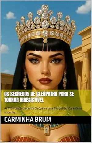 Os Segredos de Cleópatra para se tornar Irresistível: As Técnicas Secretas de Cleópatra para Conquistar Corações e Impérios – CARMINHA  BRUM