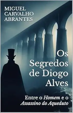 Os Segredos de Diogo Alves: Entre o Homem e o Assassino do Aqueduto – Miguel Carvalho Abrantes