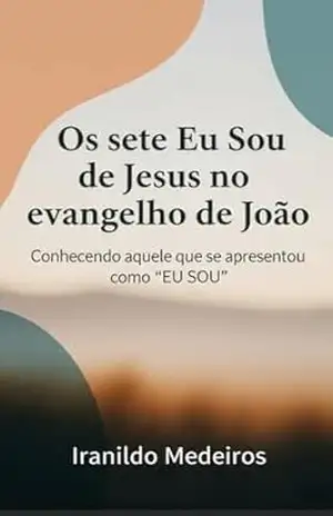 OS SETE EU SOU DE JESUS NO EVANGELHO DE JOÃO: Conhecendo aquele que se apresentou como “EU SOU”. – IRANILDO MEDEIROS