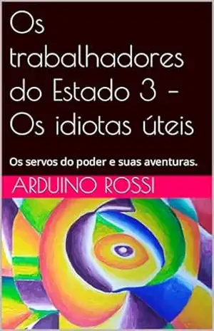 Os trabalhadores do Estado 3 – Os idiotas úteis: Os servos do poder e suas aventuras. – Arduino Rossi