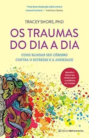 Os traumas do dia a dia: Como blindar seu cérebro contra o estresse e a ansiedade – Tracey Shors PhD