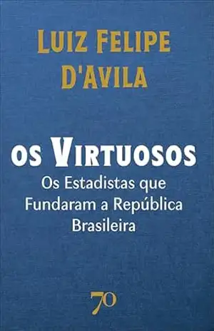Os virtuosos: os estadistas que fundaram a república brasileira – Luiz Felipe D’avila