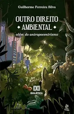 Outro Direito Ambiental: além do antropocentrismo - Guilherme Ferreira Silva Outro Direito Ambiental: além do antropocentrismo - Guilherme Ferreira Silva