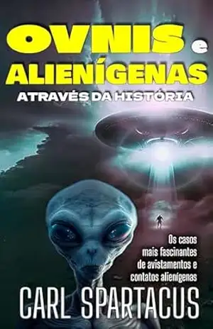 OVNIs e Alienígenas através da História: Os casos mais fascinantes de avistamentos e contatos alienígenas – Carl Spartacus