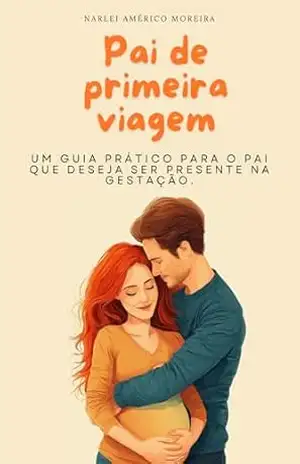 Pai de primeira viagem: Um guia prático para o pai que deseja ser presente na gestação – Narlei Moreira Pai de primeira viagem: Um guia prático para o pai que deseja ser presente na gestação – Narlei Moreira