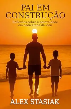 Pai em construção: Reflexões sobre a paternidade em cada etapa da vida – Alex Stasiak Pai em construção: Reflexões sobre a paternidade em cada etapa da vida – Alex Stasiak