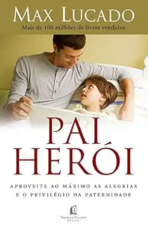 Pai herói: Aproveite ao máximo as alegrias e o privilégio da paternidade – Max Lucado