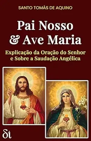 Pai Nosso & Ave Maria: Explicação da Oração do Senhor e Sobre a Saudação Angélica – São Tomás de Aquino