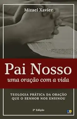 Capa do livro PAI NOSSO: UMA ORAÇÃO COM A VIDA: Teologia prática da oração que o Senhor nos ensinou - Mizael Xavier