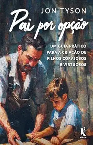 Capa do livro Pai por opção: um guia prático para a criação de filhos corajosos e virtuosos - Jon Tyson