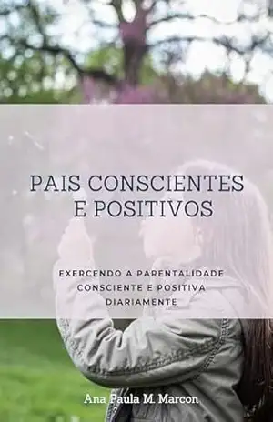 Capa do livro Pais Conscientes e Positivos: Exercendo a parentalidade consciente diariamente - Ana Paula  Marcon