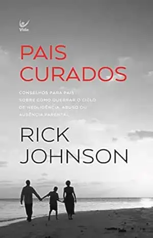 Pais Curados: CONSELHOS PARA PAIS SOBRE COMO QUEBRAR O CICLO DE NEGLIGÊNCIA, ABUSO OU AUSÊNCIA PARENTAL – Rick Johnson