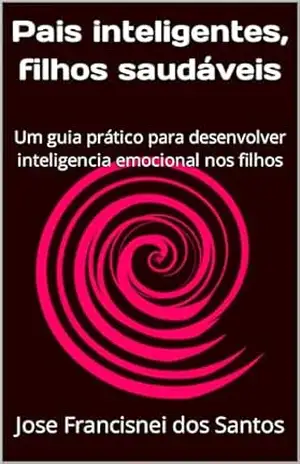 Pais inteligentes, filhos saudáveis: Um guia prático para desenvolver inteligencia emocional nos filhos – Jose Francisnei dos Santos