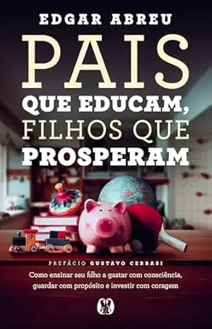 Pais que Educam, Filhos que Prosperam: Como ensinar seu filho a gastar com consciência, guardar com propósito e investir com coragem – Edgar Abreu