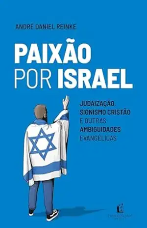 Paixão por Israel: Judaização, sionismo cristão e outras ambiguidades evangélicas – André Daniel Reinke