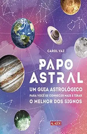 Papo astral: Um guia astrológico para você se conhecer mais e tirar o melhor dos signos - Carol Vaz