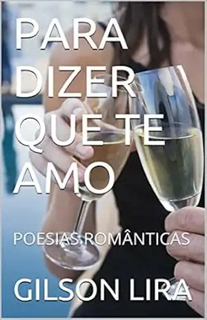 PARA DIZER QUE TE AMO: POESIAS ROMÂNTICAS – GILSON LIRA