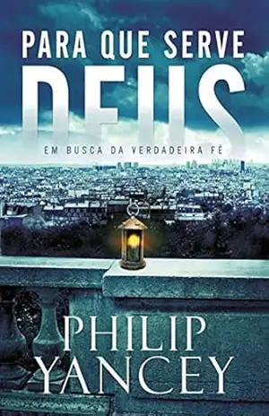 Para que serve Deus: Em busca da verdadeira fé – Philip Yancey