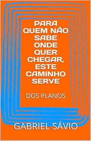 Capa do livro PARA QUEM NÃO SABE ONDE QUER CHEGAR, ESTE CAMINHO SERVE: DOS PLANOS - GABRIEL SÁVIO