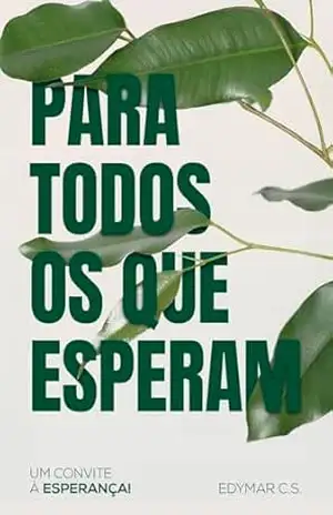 PARA TODOS OS QUE ESPERAM: Um convite à Esperança – EDYMAR C.S. PARA TODOS OS QUE ESPERAM: Um convite à Esperança – EDYMAR C.S.