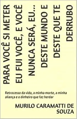 Para você si meter eu fui você, e você nunca será, eu… deste mundo e deste que te derrubo: Retrocesso da vida, a minha morte, a minha aliança e o dinheiro que faz herdar – MURILO CARAMATTI DE SOUZA