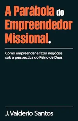Parábola do Empreendedor Missional: Como empreender e fazer negócios sob a perspectiva do Reino de Deus - J.Valderio Santos Parábola do Empreendedor Missional: Como empreender e fazer negócios sob a perspectiva do Reino de Deus - J.Valderio Santos