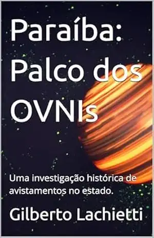 Paraíba: Palco dos OVNIs: Uma investigação histórica de avistamentos no estado. – Gilberto Lachietti Paraíba: Palco dos OVNIs: Uma investigação histórica de avistamentos no estado. – Gilberto Lachietti