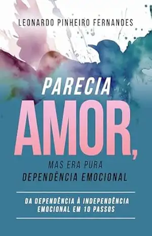 Parecia amor, mas era pura dependência emocional.: Da dependência à independencia emocional em 10 passos - Leonardo  Pinheiro Fernandes