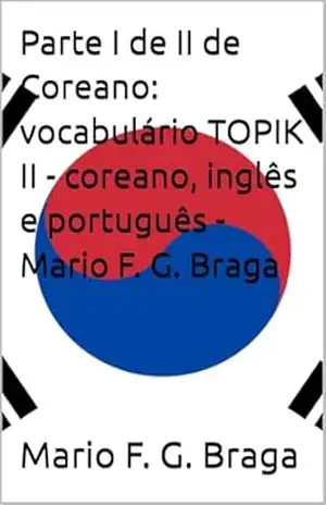 Parte I de II de Coreano: vocabulário TOPIK II – coreano, inglês e português – Mario F. G. Braga – Mario F. G. Braga