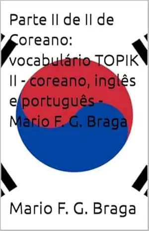 Parte II de II de Coreano: vocabulário TOPIK II – coreano, inglês e português – Mario F. G. Braga – Mario F. G. Braga