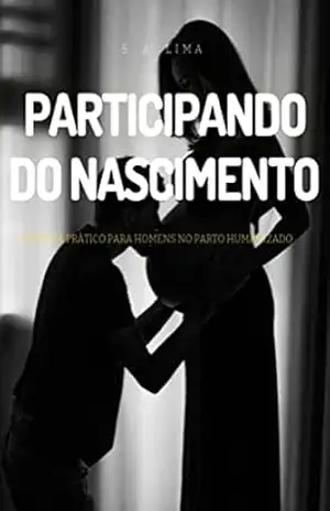 Participando do Nascimento: Um guia para homens sobre Parto Humanizado - S.A. Lima Participando do Nascimento: Um guia para homens sobre Parto Humanizado - S.A. Lima