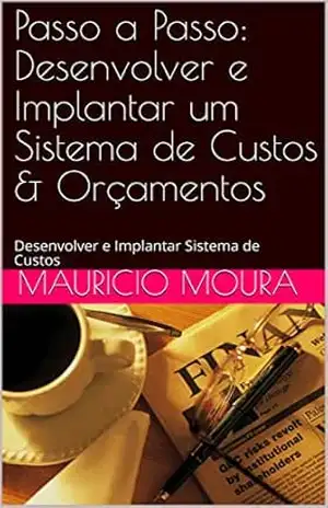 Passo a Passo: Desenvolver e Implantar um Sistema de Custos & Orçamentos: Desenvolver e Implantar Sistema de Custos – Mauricio Moura