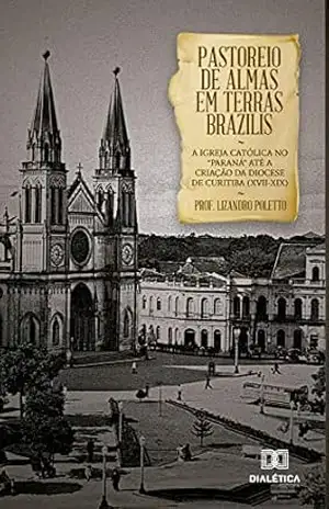Capa do livro Pastoreio de Almas em Terras Brazilis: a igreja católica no ''Paraná'' até a criação da diocese de Curitiba (XVII–XIX) - Lizandro Poletto