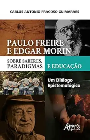 Paulo Freire e Edgar Morin sobre Saberes, Paradigmas e Educação: Um Diálogo Epistemológico - Carlos Antonio Fragoso Guimarães Paulo Freire e Edgar Morin sobre Saberes, Paradigmas e Educação: Um Diálogo Epistemológico - Carlos Antonio Fragoso Guimarães