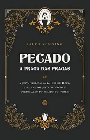 Pecado a praga das pragas: ou a justa vindicação da Lei de Deus, e não menos justa acusação e condenção do pecado do homem – Ralph Venning Pecado a praga das pragas: ou a justa vindicação da Lei de Deus, e não menos justa acusação e condenção do pecado do homem – Ralph Venning