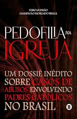 Pedofilia na Igreja: Um dossiê inédito sobre casos de abusos envolvendo padres católicos no Brasil – Fábio Gusmão