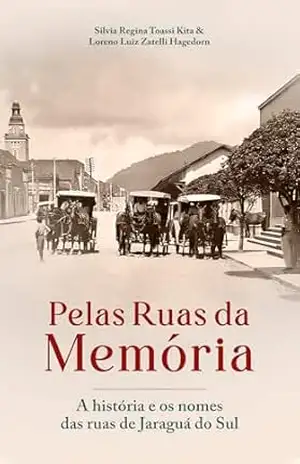 PELAS RUAS DA MEMÓRIA: A HISTÓRIA E OS NOMES DAS RUAS DE JARAGUÁ DO SUL - Loreno Luiz  Zatelli Hagedorn