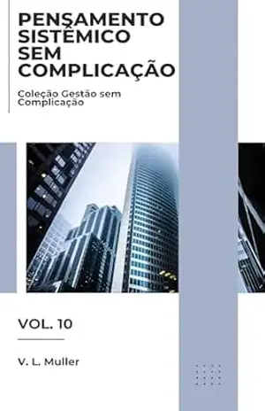 Pensamento Sistêmico sem Complicação: Veja melhor. Conecte melhor. Decida melhor. (Coleção Gestão sem Complicação Livro 10) – V. L. Muller
