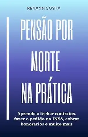 Pensão por Morte na Prática: Aprenda a fechar contratos, fazer o pedido no INSS, cobrar honorários e muito mais – Renann Costa