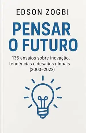 Pensar o Futuro: 135 ensaios sobre inovação, tendências e desafios globais (2003–2022) – Edson Zogbi