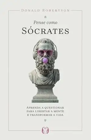 Pense como Sócrates: Aprenda a questionar para libertar a mente e transformar a vida – Donald Robertson