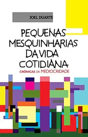 Pequenas Mesquinharias da Vida Cotidiana: Crônicas da Mediocridade – Joel Duarte