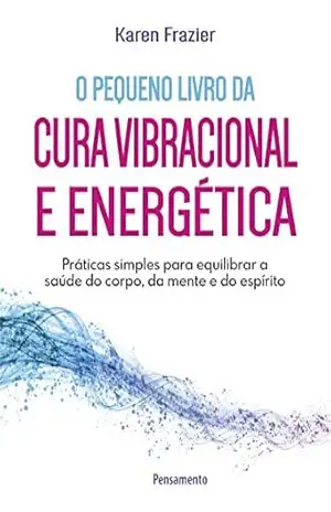 Pequeno livro da cura vibracional e energética: Práticas simples para equilibrar a saúde do corpo, da mente e do espírito – Karen Frazier
