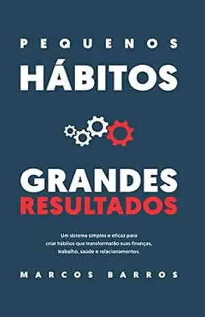 Pequenos Hábitos, Grandes Resultados: Um método simples e eficaz para criar hábitos que transformarão suas finanças, trabalho, saúde e relacionamentos. – Marcos Barros