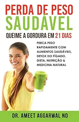 Perda de Peso Saudável: Queime a Gordura em 21 Dias: Perca Peso Rapidamente Com Alimentos Saudáveis, Detox Do Fígado, Dieta, Nutrição & Medicina Natural (Cure seu Corpo Cure sua Mente Livro 3) – Ameet Aggarwal