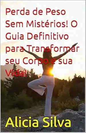Perda de Peso Sem Mistérios! O Guia Definitivo para Transformar seu Corpo e sua Vida! – Alicia Silva